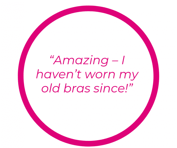 “Amazing – I haven’t worn my old bras since!” – Miss M